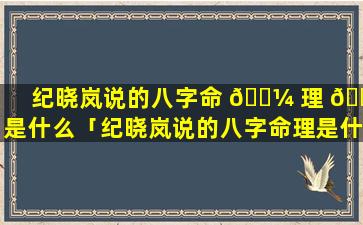 纪晓岚说的八字命 🌼 理 🌿 是什么「纪晓岚说的八字命理是什么意思」